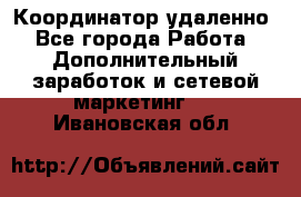 Координатор удаленно - Все города Работа » Дополнительный заработок и сетевой маркетинг   . Ивановская обл.